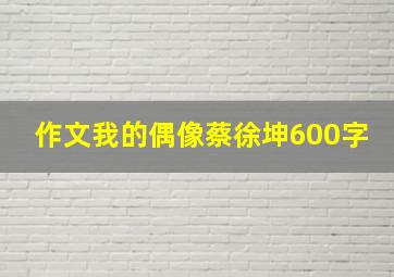 作文我的偶像蔡徐坤600字