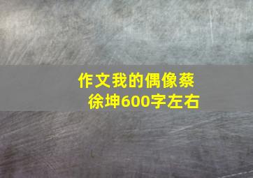 作文我的偶像蔡徐坤600字左右