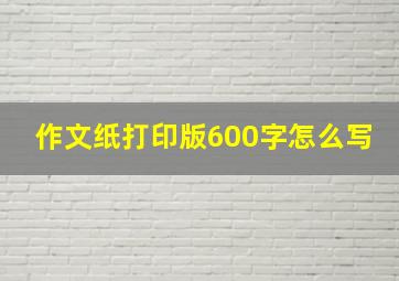 作文纸打印版600字怎么写