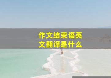 作文结束语英文翻译是什么