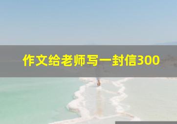 作文给老师写一封信300