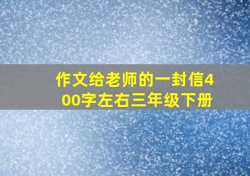 作文给老师的一封信400字左右三年级下册