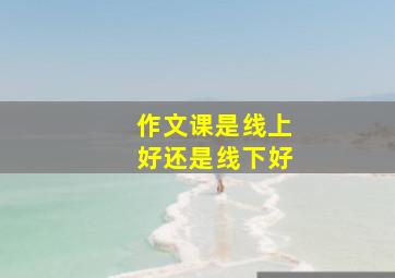 作文课是线上好还是线下好