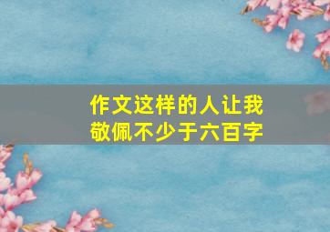 作文这样的人让我敬佩不少于六百字