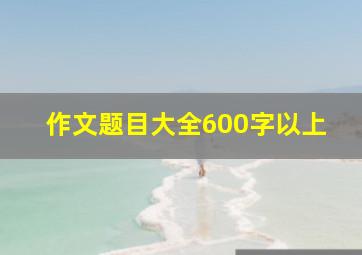 作文题目大全600字以上