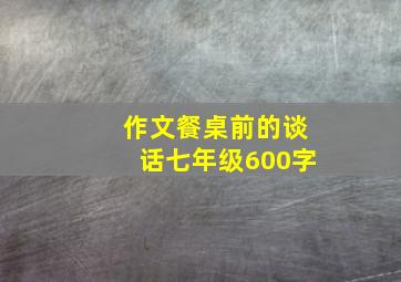 作文餐桌前的谈话七年级600字