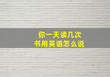 你一天读几次书用英语怎么说