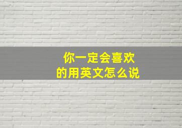 你一定会喜欢的用英文怎么说