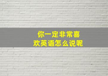 你一定非常喜欢英语怎么说呢