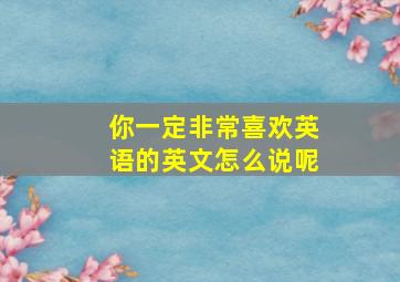 你一定非常喜欢英语的英文怎么说呢