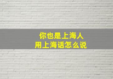 你也是上海人用上海话怎么说