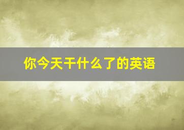 你今天干什么了的英语