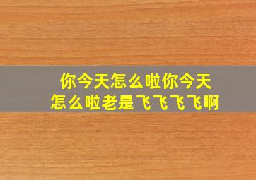 你今天怎么啦你今天怎么啦老是飞飞飞飞啊