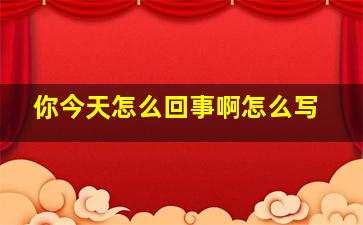 你今天怎么回事啊怎么写