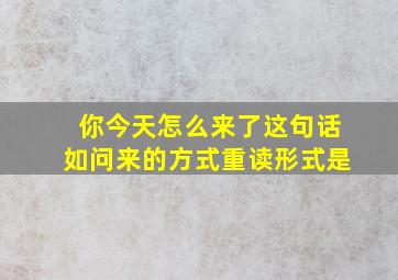 你今天怎么来了这句话如问来的方式重读形式是