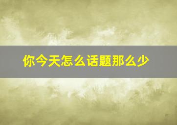 你今天怎么话题那么少