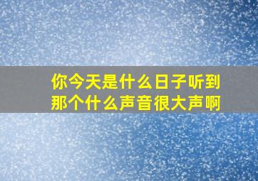 你今天是什么日子听到那个什么声音很大声啊