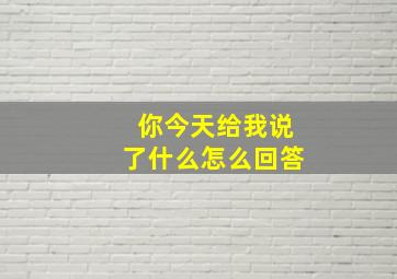 你今天给我说了什么怎么回答