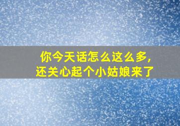 你今天话怎么这么多,还关心起个小姑娘来了