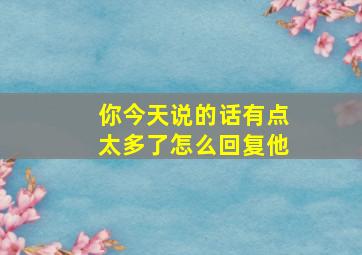 你今天说的话有点太多了怎么回复他