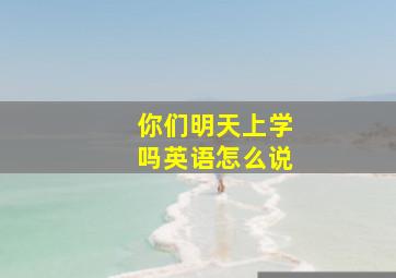 你们明天上学吗英语怎么说