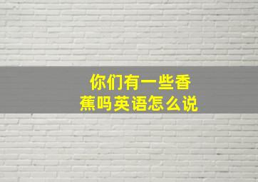 你们有一些香蕉吗英语怎么说