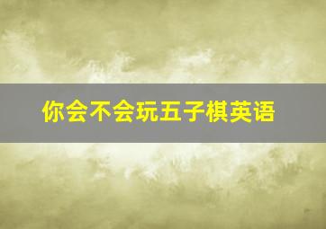 你会不会玩五子棋英语