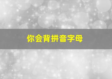 你会背拼音字母