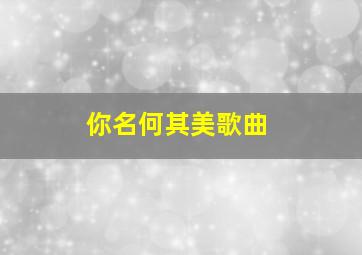 你名何其美歌曲