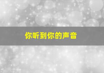 你听到你的声音