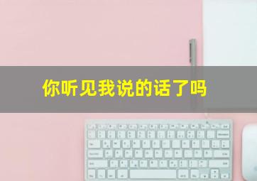 你听见我说的话了吗