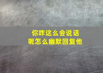 你咋这么会说话呢怎么幽默回复他