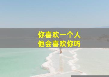 你喜欢一个人他会喜欢你吗