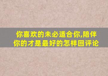 你喜欢的未必适合你,陪伴你的才是最好的怎样回评论