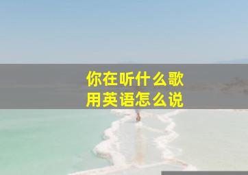 你在听什么歌用英语怎么说