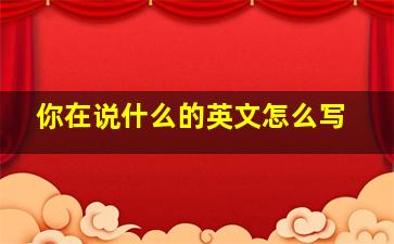 你在说什么的英文怎么写