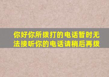 你好你所拨打的电话暂时无法接听你的电话请稍后再拨