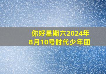 你好星期六2024年8月10号时代少年团