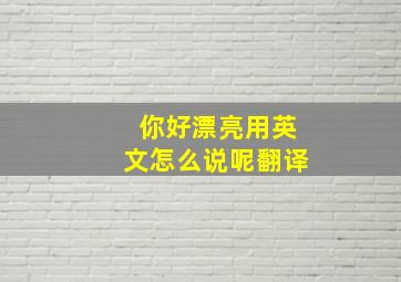 你好漂亮用英文怎么说呢翻译