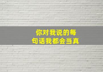 你对我说的每句话我都会当真