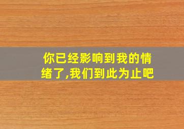 你已经影响到我的情绪了,我们到此为止吧