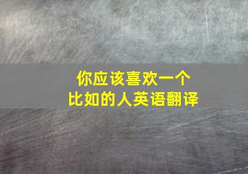 你应该喜欢一个比如的人英语翻译