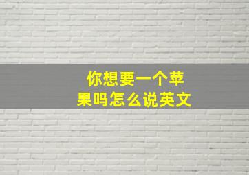 你想要一个苹果吗怎么说英文