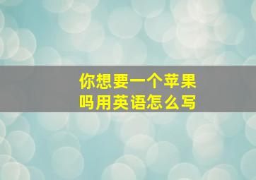 你想要一个苹果吗用英语怎么写