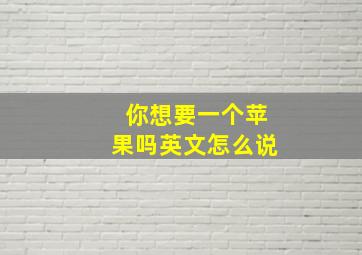 你想要一个苹果吗英文怎么说