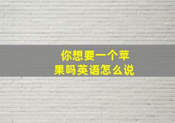 你想要一个苹果吗英语怎么说