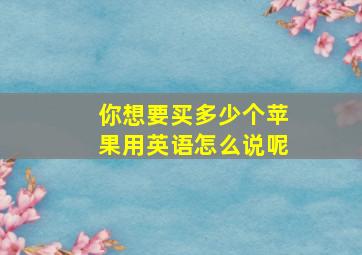 你想要买多少个苹果用英语怎么说呢