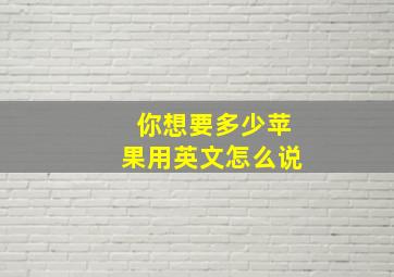 你想要多少苹果用英文怎么说