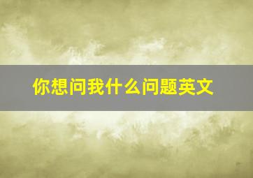 你想问我什么问题英文