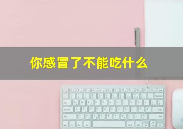 你感冒了不能吃什么